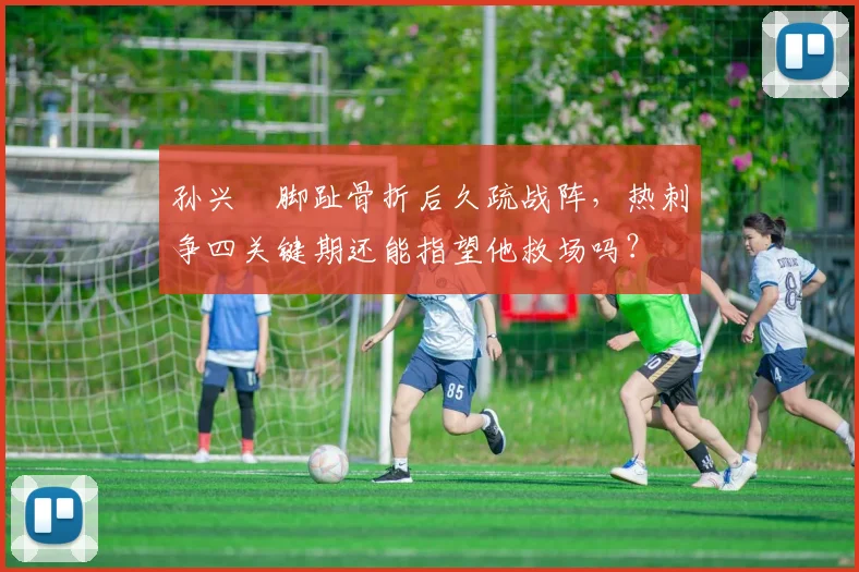 孙兴慜脚趾骨折后久疏战阵，热刺争四关键期还能指望他救场吗？