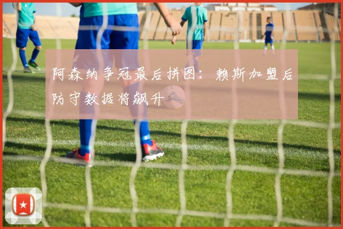 阿森纳争冠最后拼图：赖斯加盟后防守数据将飙升