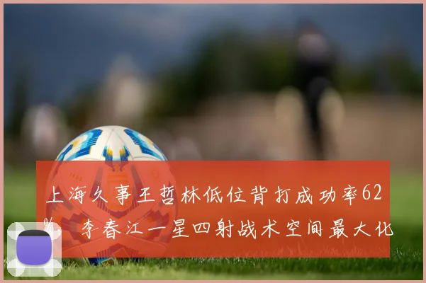 上海久事王哲林低位背打成功率62%，李春江一星四射战术空间最大化
