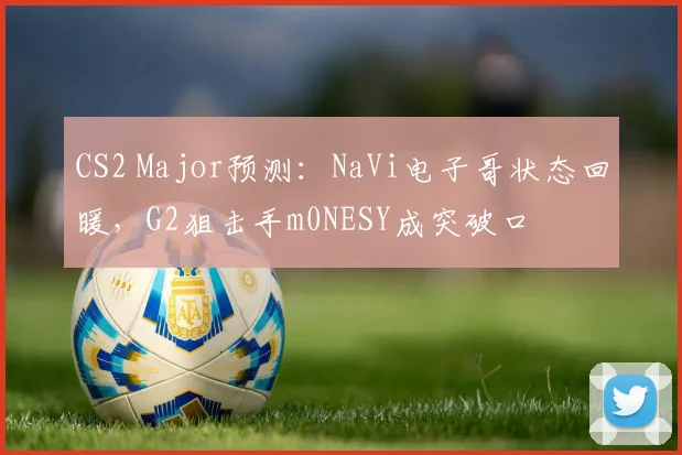 CS2 Major预测：NaVi电子哥状态回暖，G2狙击手m0NESY成突破口