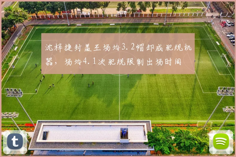 沈梓捷封盖王场均3.2帽却成犯规机器，场均4.1次犯规限制出场时间